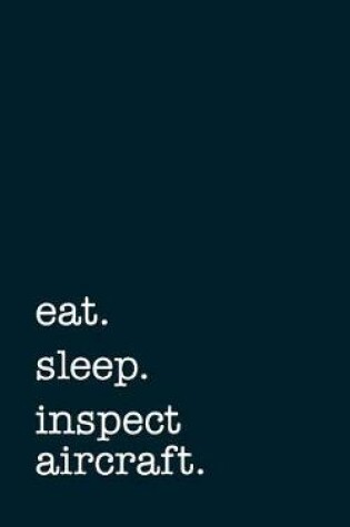 Cover of Eat. Sleep. Inspect Aircraft. - Lined Notebook