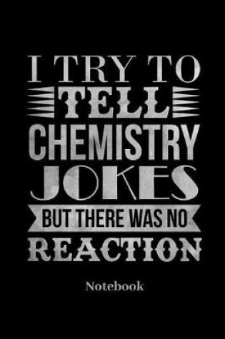 Cover of I Try To Tell Chemistry Jokes But There Was No Reaction Notebook