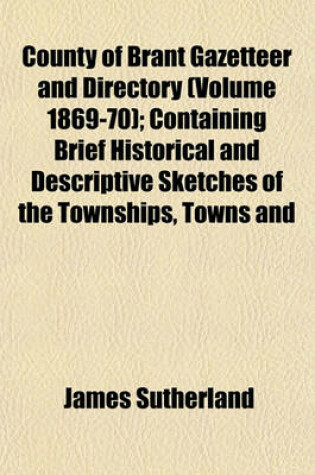 Cover of County of Brant Gazetteer and Directory (Volume 1869-70); Containing Brief Historical and Descriptive Sketches of the Townships, Towns and