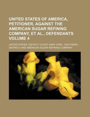 Book cover for United States of America, Petitioner, Against the American Sugar Refining Company, et al., Defendants Volume 4