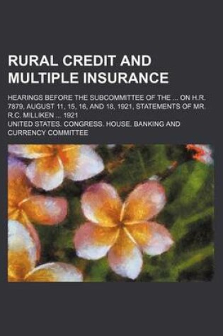 Cover of Rural Credit and Multiple Insurance; Hearings Before the Subcommittee of the on H.R. 7879, August 11, 15, 16, and 18, 1921, Statements of Mr. R.C. Milliken 1921