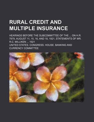 Book cover for Rural Credit and Multiple Insurance; Hearings Before the Subcommittee of the on H.R. 7879, August 11, 15, 16, and 18, 1921, Statements of Mr. R.C. Milliken 1921