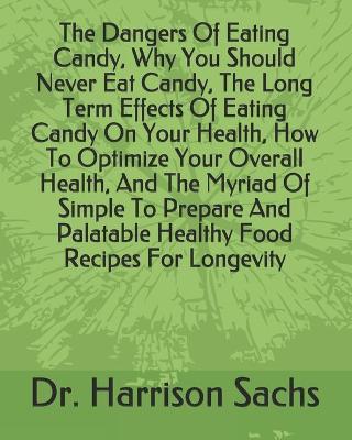Book cover for The Dangers Of Eating Candy, Why You Should Never Eat Candy, The Long Term Effects Of Eating Candy On Your Health, How To Optimize Your Overall Health, And The Myriad Of Simple To Prepare And Palatable Healthy Food Recipes For Longevity