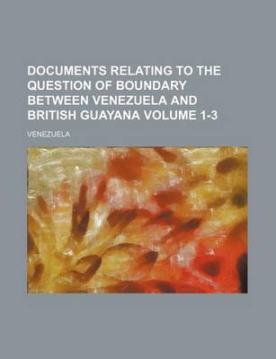 Book cover for Documents Relating to the Question of Boundary Between Venezuela and British Guayana Volume 1-3