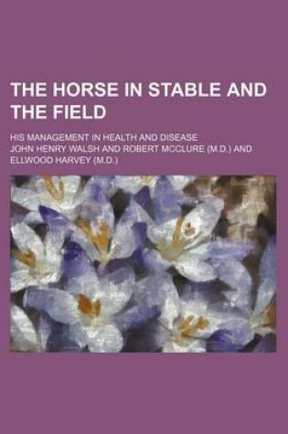 Cover of The Horse in Stable and the Field; His Management in Health and Disease