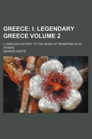 Cover of Greece; I. Legendary Greece. II. Grecian History to the Reign of Peisistratus at Athens Volume 2