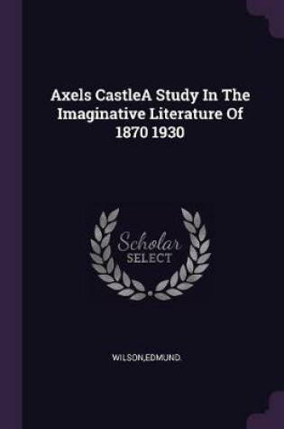 Cover of Axels Castlea Study in the Imaginative Literature of 1870 1930