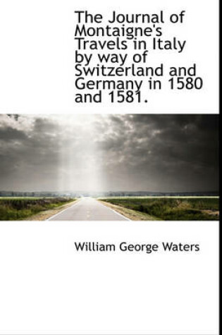 Cover of The Journal of Montaigne's Travels in Italy by Way of Switzerland and Germany in 1580 and 1581.