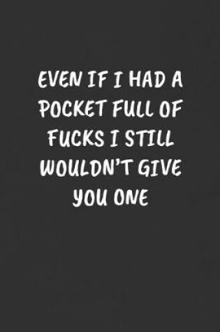 Cover of Even If I Had a Pocket Full of Fucks I Still Wouldn't Give You One