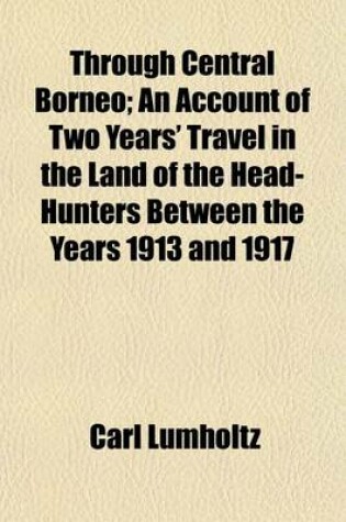 Cover of Through Central Borneo; An Account of Two Years' Travel in the Land of the Head-Hunters Between the Years 1913 and 1917