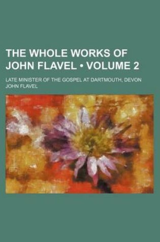 Cover of The Whole Works of John Flavel (Volume 2 ); Late Minister of the Gospel at Dartmouth, Devon