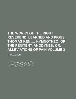 Book cover for The Works of the Right Reverend, Learned and Pious, Thomas Ken Volume 3; Hymnotheo Or, the Penitent. Anodynes Or, Alleviations of Pain