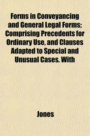 Cover of Forms in Conveyancing and General Legal Forms; Comprising Precedents for Ordinary Use, and Clauses Adapted to Special and Unusual Cases. with