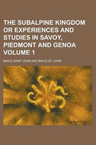 Cover of The Subalpine Kingdom or Experiences and Studies in Savoy, Piedmont and Genoa Volume 1