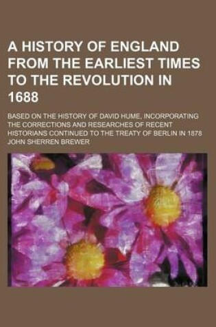 Cover of A History of England from the Earliest Times to the Revolution in 1688; Based on the History of David Hume, Incorporating the Corrections and Researches of Recent Historians Continued to the Treaty of Berlin in 1878