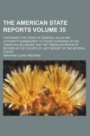 Cover of The American State Reports Volume 35; Containing the Cases of General Value and Authority Subsequent to Those Contained in the "American Decisions" and the "American Reports" Decided in the Courts of Last Resort of the Several States