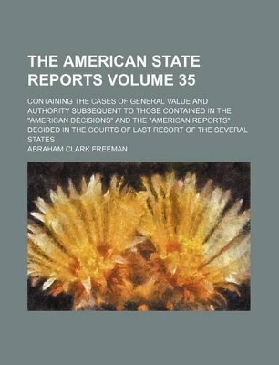 Book cover for The American State Reports Volume 35; Containing the Cases of General Value and Authority Subsequent to Those Contained in the "American Decisions" and the "American Reports" Decided in the Courts of Last Resort of the Several States