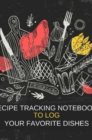 Cover of Recipe Tracking Notebook To Log Your Favorite Dishes Keep Track of Ingredients, Steps, Serving Size & Time Food and Meal Planning Journal