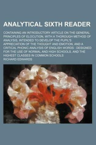 Cover of Analytical Sixth Reader; Containing an Introductory Article on the General Principles of Elocution, with a Thorough Method of Analysis, Intended to Develop the Pupil's Appreciation of the Thought and Emotion, and a Critical Phonic Analysis of English Word