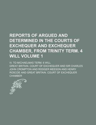 Book cover for Reports of Argued and Determined in the Courts of Exchequer and Exchequer Chamber, from Trinity Term. 4 Will Volume 1; IV. to Michaelmas Term. 6 Will