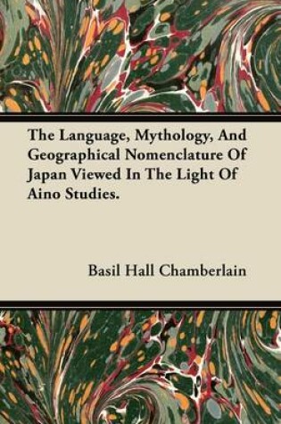 Cover of The Language, Mythology, And Geographical Nomenclature Of Japan Viewed In The Light Of Aino Studies.