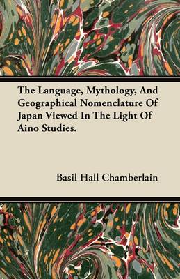 Book cover for The Language, Mythology, And Geographical Nomenclature Of Japan Viewed In The Light Of Aino Studies.