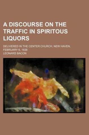 Cover of A Discourse on the Traffic in Spiritous Liquors; Delivered in the Center Church, New Haven, February 6, 1838