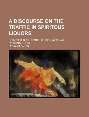 Book cover for A Discourse on the Traffic in Spiritous Liquors; Delivered in the Center Church, New Haven, February 6, 1838