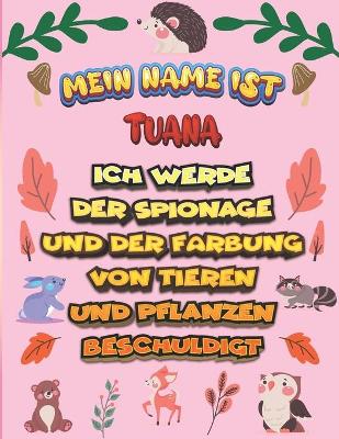 Book cover for Mein Name ist Tuana Ich werde der Spionage und der Farbung von Tieren und Pflanzen beschuldigt