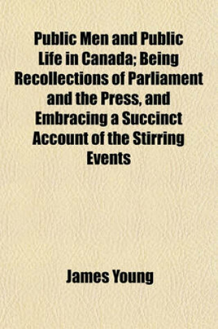 Cover of Public Men and Public Life in Canada; Being Recollections of Parliament and the Press, and Embracing a Succinct Account of the Stirring Events