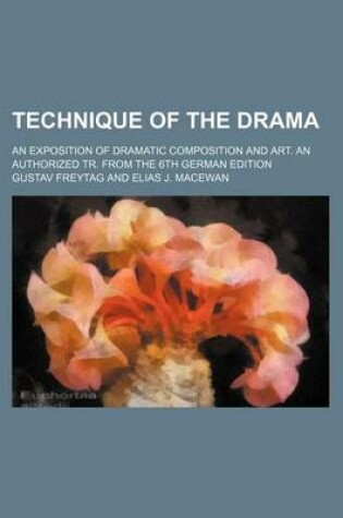 Cover of Technique of the Drama; An Exposition of Dramatic Composition and Art. an Authorized Tr. from the 6th German Edition