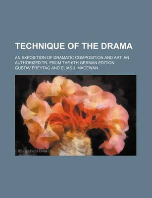 Book cover for Technique of the Drama; An Exposition of Dramatic Composition and Art. an Authorized Tr. from the 6th German Edition