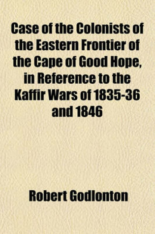 Cover of Case of the Colonists of the Eastern Frontier of the Cape of Good Hope, in Reference to the Kaffir Wars of 1835-36 and 1846