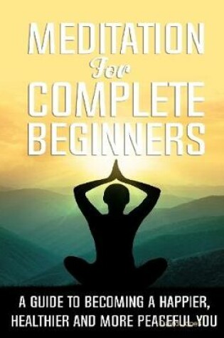 Cover of Meditation for Complete Beginners - A Guide to Becoming a Happier, Healthier and More Peaceful You