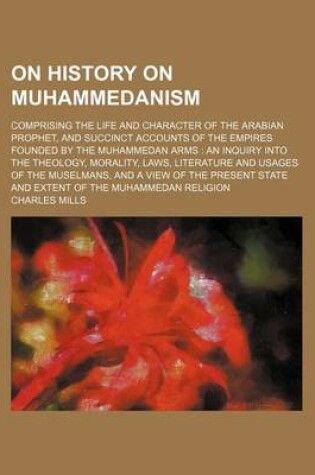 Cover of On History on Muhammedanism; Comprising the Life and Character of the Arabian Prophet, and Succinct Accounts of the Empires Founded by the Muhammedan Arms