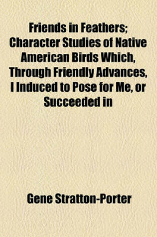 Cover of Friends in Feathers; Character Studies of Native American Birds Which, Through Friendly Advances, I Induced to Pose for Me, or Succeeded in