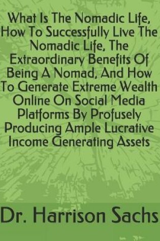 Cover of What Is The Nomadic Life, How To Successfully Live The Nomadic Life, The Extraordinary Benefits Of Being A Nomad, And How To Generate Extreme Wealth Online On Social Media Platforms By Profusely Producing Ample Lucrative Income Generating Assets