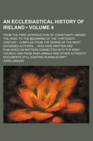 Cover of An Ecclesiastical History of Ireland (Volume 4); From the First Introduction of Christianity Among the Irish, to the Beginning of the Thirteenth Century Compiled from the Works of the Most Esteemed Authors Who Have Written and Published on Matters Connect