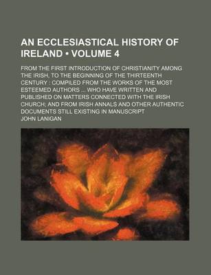 Book cover for An Ecclesiastical History of Ireland (Volume 4); From the First Introduction of Christianity Among the Irish, to the Beginning of the Thirteenth Century Compiled from the Works of the Most Esteemed Authors Who Have Written and Published on Matters Connect