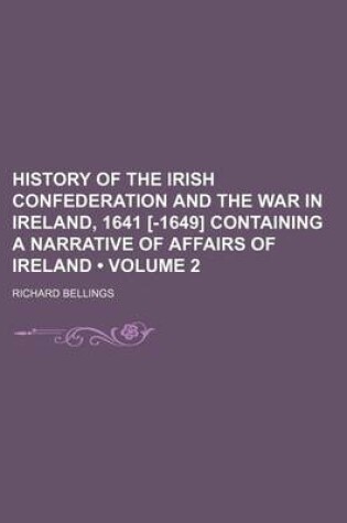 Cover of History of the Irish Confederation and the War in Ireland, 1641 [-1649] Containing a Narrative of Affairs of Ireland (Volume 2)