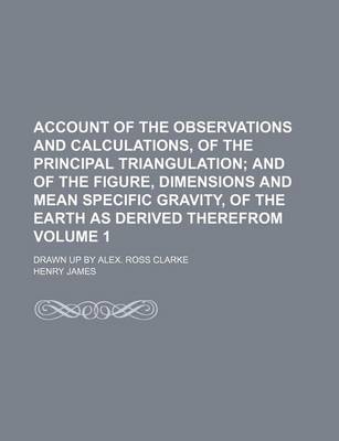 Book cover for Account of the Observations and Calculations, of the Principal Triangulation Volume 1; Drawn Up by Alex. Ross Clarke