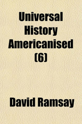 Cover of Universal History Americanised (Volume 6); Or, an Historical View of the World, from the Earliest Records to the Year 1808. Or, an Historical View of the World, from the Earliest Records to the Year 1808. with a Particular Reference to the State of Society