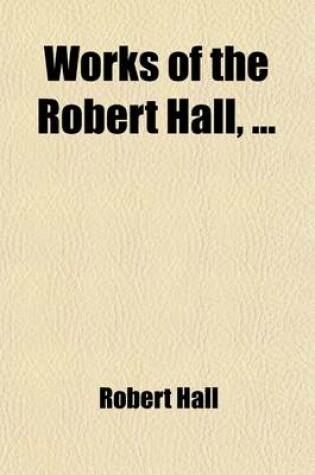 Cover of The Works of Robert Hall. with a Brief Memoir of His Life, by Dr. Gregory (Volume 5); And Observations on His Character as a Preacher, by J. Foster. Publ. Under the Superintendence of O. Gregory