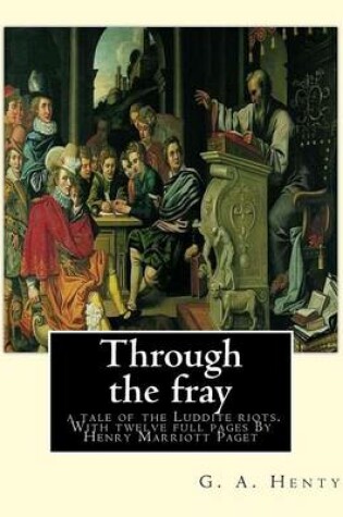 Cover of Through the fray; a tale of the Luddite riots. With twelve full pages