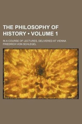 Cover of The Philosophy of History (Volume 1); In a Course of Lectures, Delivered at Vienna
