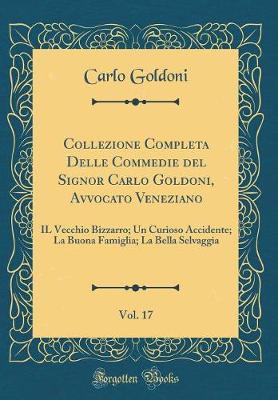 Book cover for Collezione Completa Delle Commedie del Signor Carlo Goldoni, Avvocato Veneziano, Vol. 17: IL Vecchio Bizzarro; Un Curioso Accidente; La Buona Famiglia; La Bella Selvaggia (Classic Reprint)