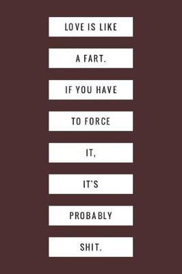 Book cover for Love Is Like a Fart If You Have to Force It It's Probably Shit