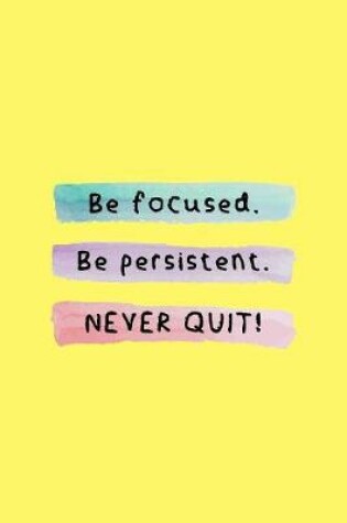 Cover of Be Focused. Be Persistent. NEVER QUIT!