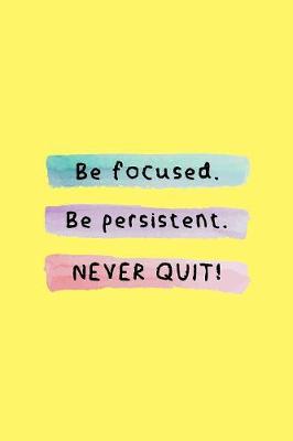 Cover of Be Focused. Be Persistent. NEVER QUIT!