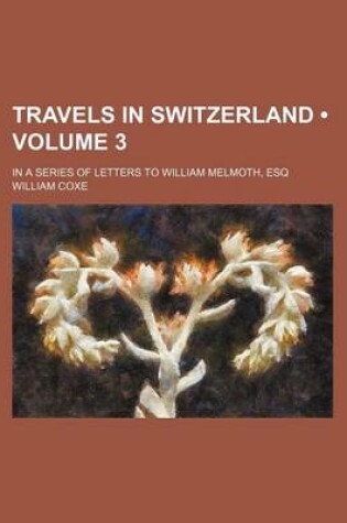 Cover of Travels in Switzerland (Volume 3); In a Series of Letters to William Melmoth, Esq